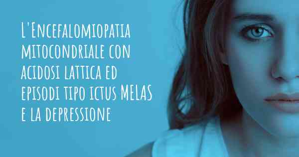 L'Encefalomiopatia mitocondriale con acidosi lattica ed episodi tipo ictus MELAS e la depressione