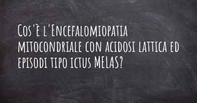 Cos'è l'Encefalomiopatia mitocondriale con acidosi lattica ed episodi tipo ictus MELAS?