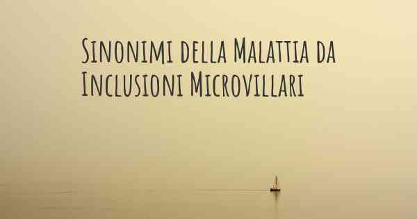 Sinonimi della Malattia da Inclusioni Microvillari