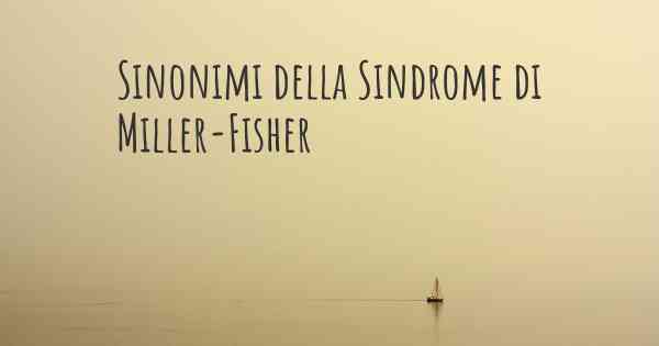 Sinonimi della Sindrome di Miller-Fisher