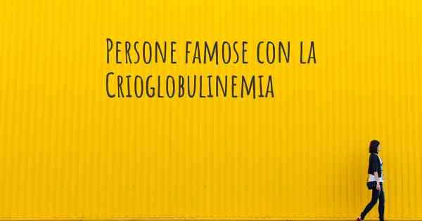 Persone famose con la Crioglobulinemia