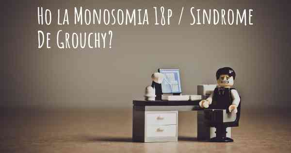 Ho la Monosomia 18p / Sindrome De Grouchy?