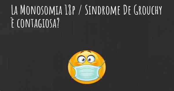 La Monosomia 18p / Sindrome De Grouchy è contagiosa?