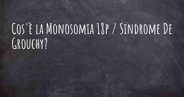 Cos'è la Monosomia 18p / Sindrome De Grouchy?
