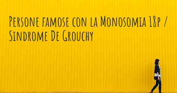 Persone famose con la Monosomia 18p / Sindrome De Grouchy