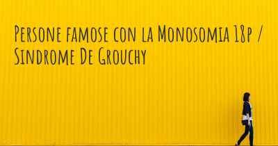 Persone famose con la Monosomia 18p / Sindrome De Grouchy