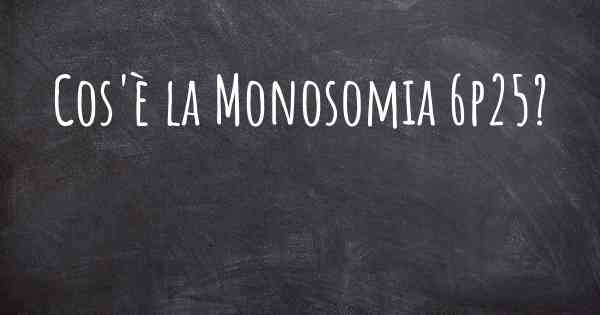 Cos'è la Monosomia 6p25?