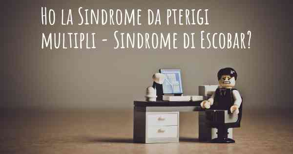 Ho la Sindrome da pterigi multipli - Sindrome di Escobar?