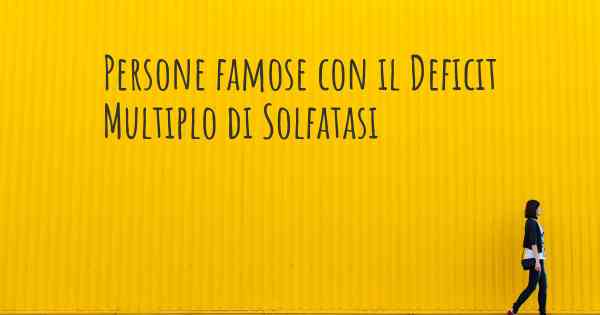 Persone famose con il Deficit Multiplo di Solfatasi