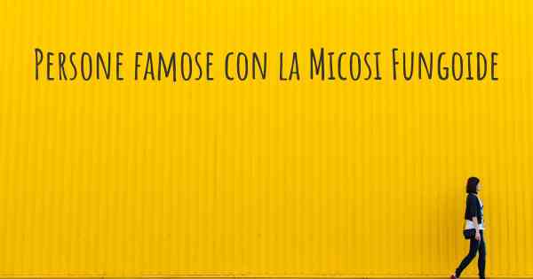 Persone famose con la Micosi Fungoide