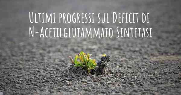 Ultimi progressi sul Deficit di N-Acetilglutammato Sintetasi
