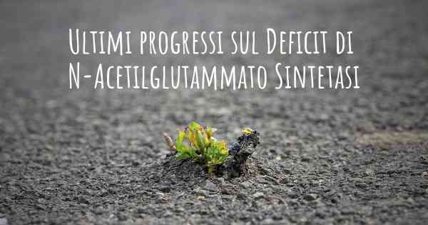 Ultimi progressi sul Deficit di N-Acetilglutammato Sintetasi