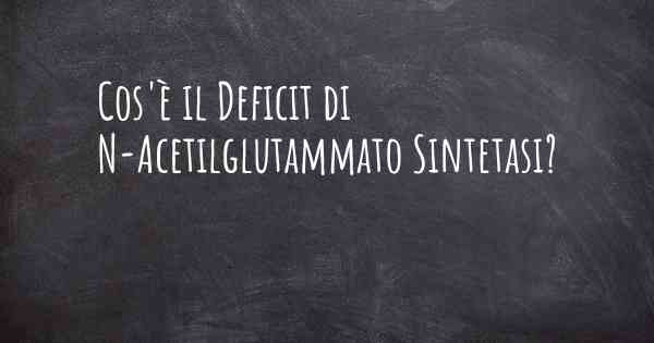 Cos'è il Deficit di N-Acetilglutammato Sintetasi?