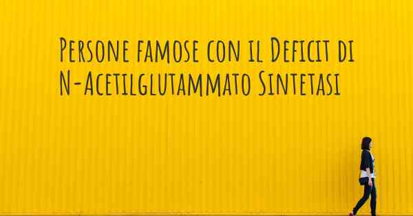 Persone famose con il Deficit di N-Acetilglutammato Sintetasi