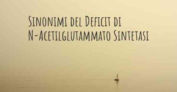 Sinonimi del Deficit di N-Acetilglutammato Sintetasi