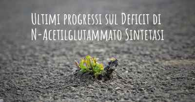 Ultimi progressi sul Deficit di N-Acetilglutammato Sintetasi