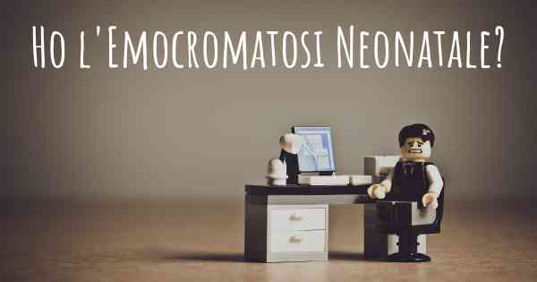 Ho l'Emocromatosi Neonatale?
