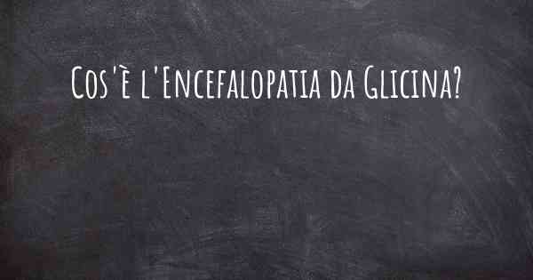 Cos'è l'Encefalopatia da Glicina?