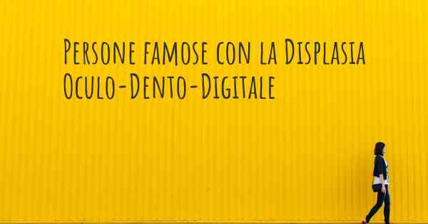 Persone famose con la Displasia Oculo-Dento-Digitale