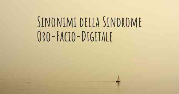 Sinonimi della Sindrome Oro-Facio-Digitale