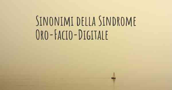 Sinonimi della Sindrome Oro-Facio-Digitale