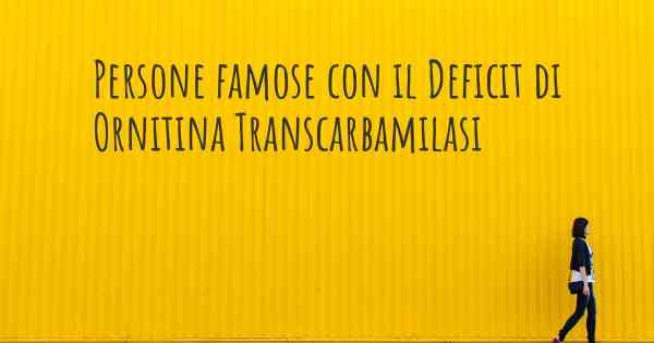 Persone famose con il Deficit di Ornitina Transcarbamilasi