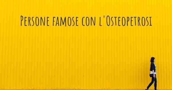 Persone famose con l'Osteopetrosi