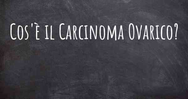 Cos'è il Carcinoma Ovarico?