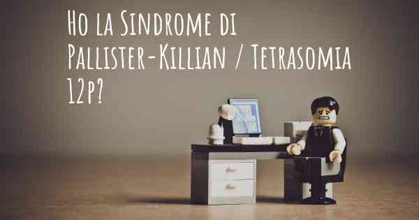 Ho la Sindrome di Pallister-Killian / Tetrasomia 12p?