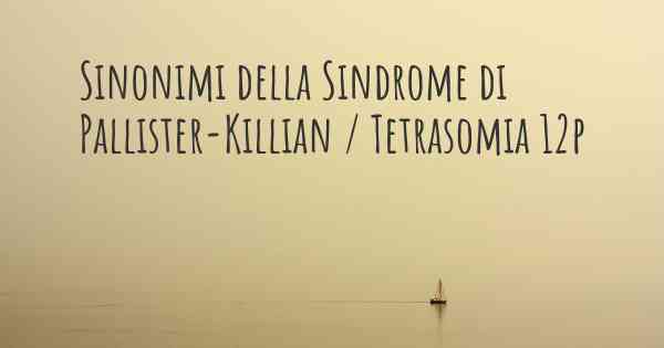 Sinonimi della Sindrome di Pallister-Killian / Tetrasomia 12p