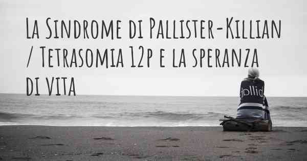 La Sindrome di Pallister-Killian / Tetrasomia 12p e la speranza di vita