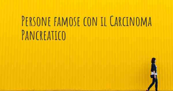 Persone famose con il Carcinoma Pancreatico