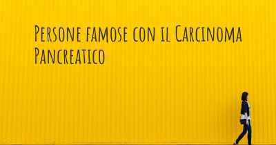 Persone famose con il Carcinoma Pancreatico