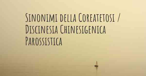 Sinonimi della Coreatetosi / Discinesia Chinesigenica Parossistica