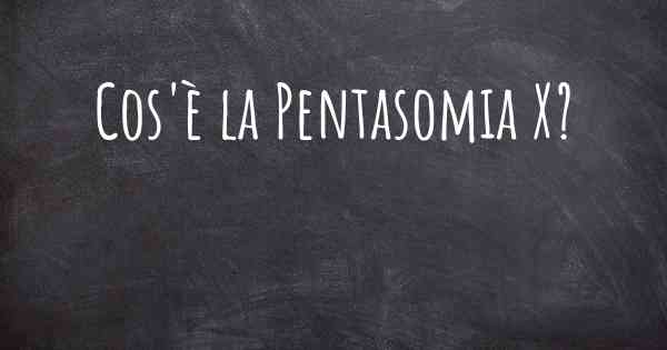 Cos'è la Pentasomia X?