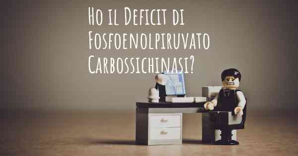 Ho il Deficit di Fosfoenolpiruvato Carbossichinasi?