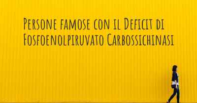 Persone famose con il Deficit di Fosfoenolpiruvato Carbossichinasi