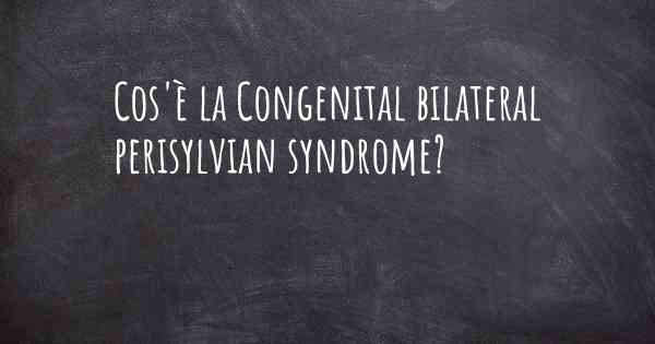 Cos'è la Congenital bilateral perisylvian syndrome?