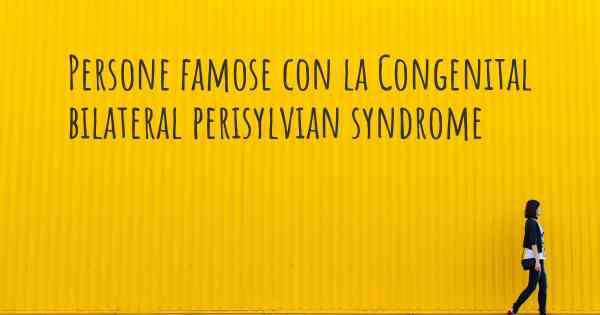 Persone famose con la Congenital bilateral perisylvian syndrome