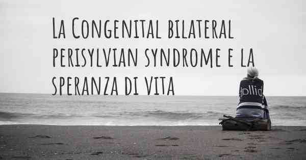 La Congenital bilateral perisylvian syndrome e la speranza di vita