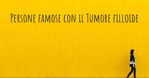 Persone famose con il Tumore filloide