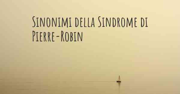 Sinonimi della Sindrome di Pierre-Robin