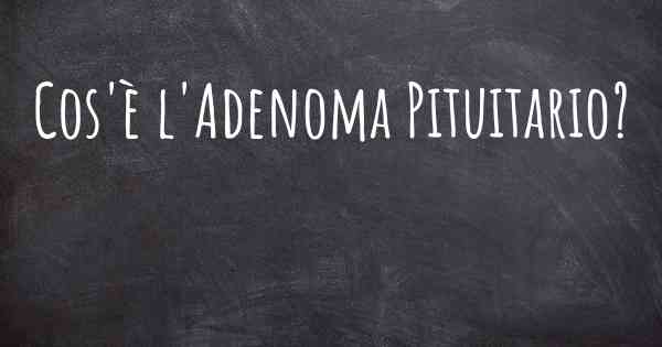 Cos'è l'Adenoma Pituitario?