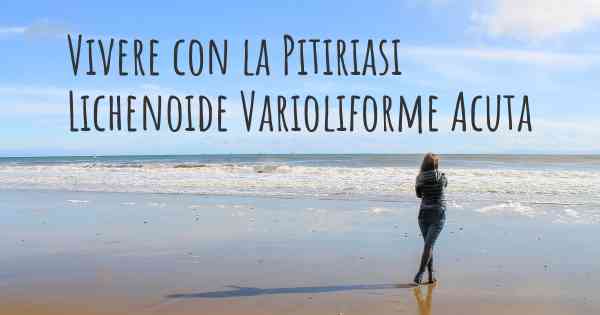 Vivere con la Pitiriasi Lichenoide Varioliforme Acuta