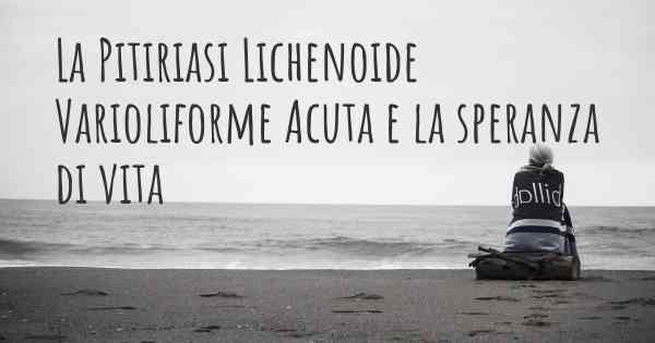 La Pitiriasi Lichenoide Varioliforme Acuta e la speranza di vita