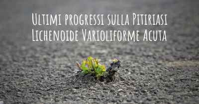 Ultimi progressi sulla Pitiriasi Lichenoide Varioliforme Acuta