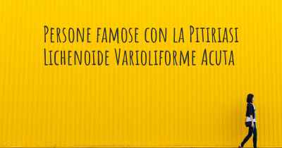 Persone famose con la Pitiriasi Lichenoide Varioliforme Acuta