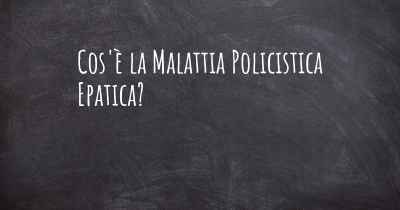 Cos'è la Malattia Policistica Epatica?