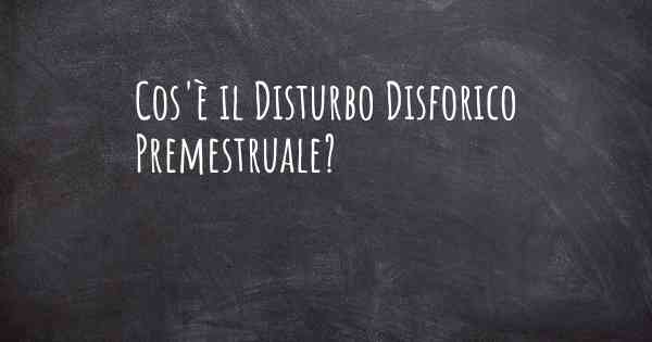 Cos'è il Disturbo Disforico Premestruale?