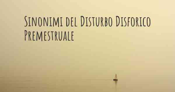 Sinonimi del Disturbo Disforico Premestruale